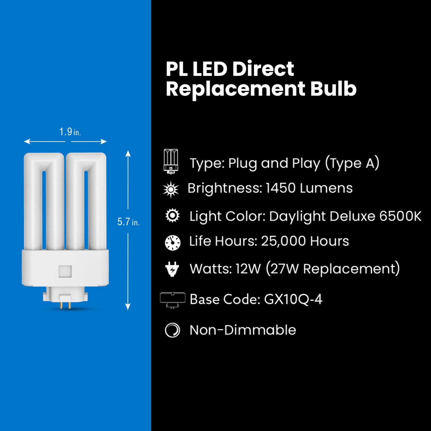 12W (27W Replacement) Daylight Deluxe (6500K) GX10Q-4 Base Direct Replacement (Type A) Quad Tube PL LED Bulb